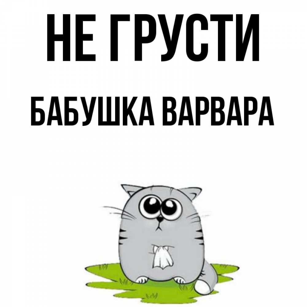 Открытка на каждый день с именем, Бабушка-Варвара Не грусти грустный котяра Прикольная открытка с пожеланием онлайн скачать бесплатно 