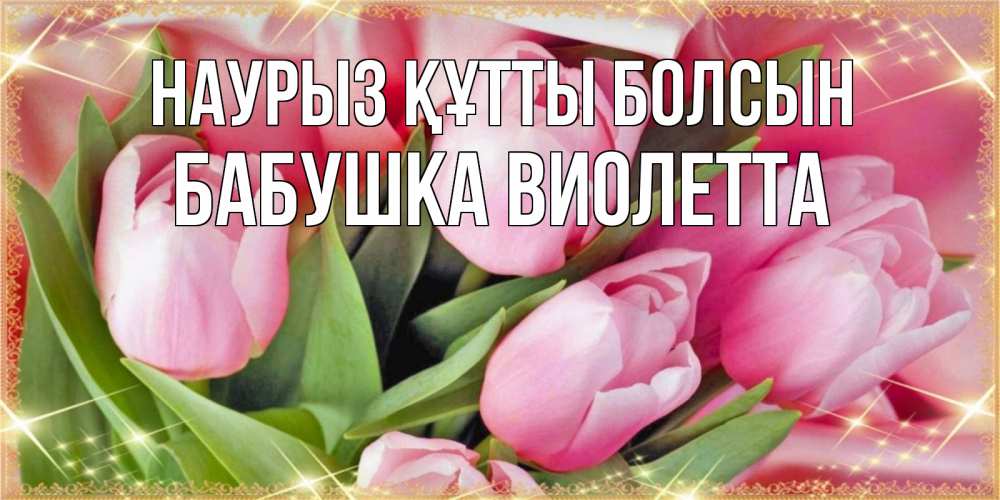Открытка на каждый день с именем, Бабушка-Виолетта Наурыз құтты болсын красивые открытки на наурыз для милых дам Прикольная открытка с пожеланием онлайн скачать бесплатно 