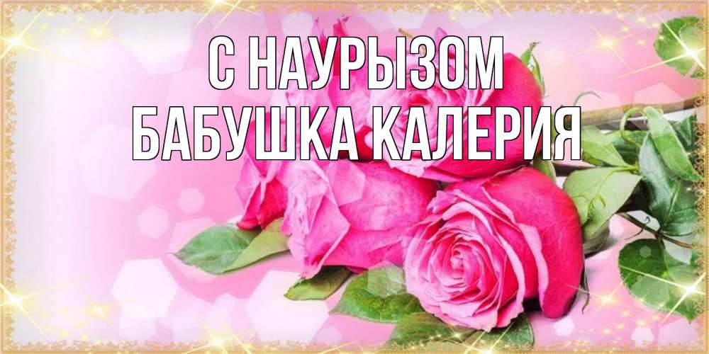 Открытка на каждый день с именем, Бабушка-Калерия С наурызом открытка с розами на праздник весны наурыз Прикольная открытка с пожеланием онлайн скачать бесплатно 