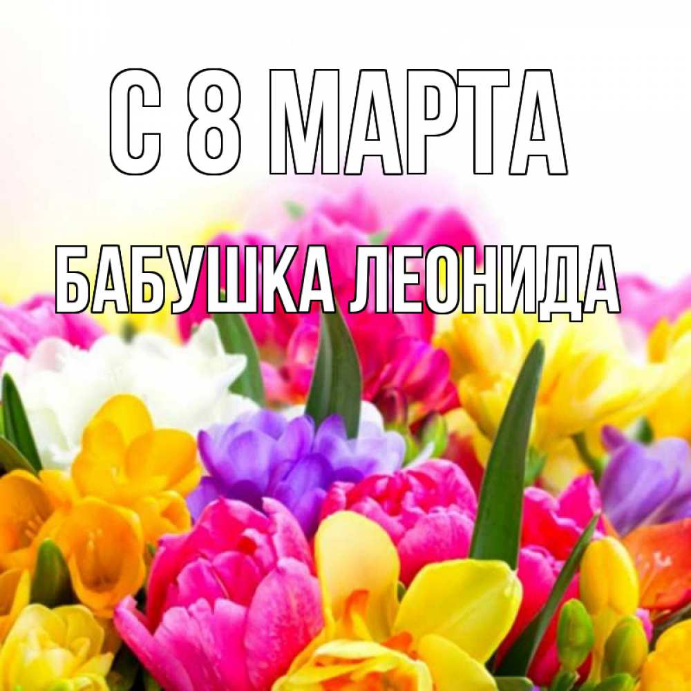 Открытка на каждый день с именем, Бабушка-Леонида С 8 МАРТА тюльпаны Прикольная открытка с пожеланием онлайн скачать бесплатно 