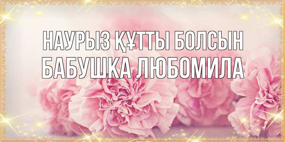 Открытка на каждый день с именем, Бабушка-Любомила Наурыз құтты болсын розовые цветы на международный женский день Прикольная открытка с пожеланием онлайн скачать бесплатно 