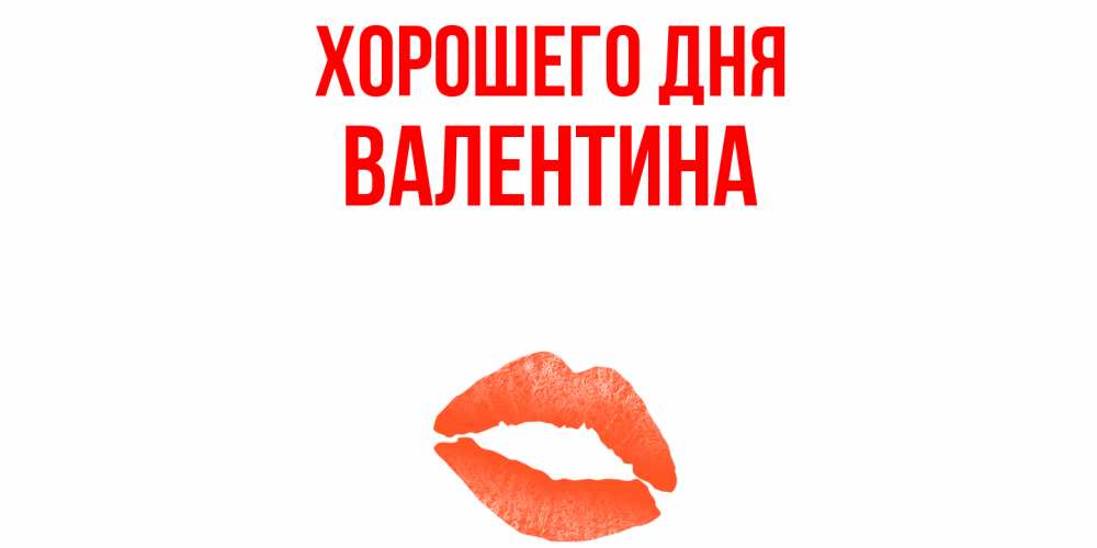 Открытка на каждый день с именем, Валентина Хорошего дня удачного дня с поцелуем Прикольная открытка с пожеланием онлайн скачать бесплатно 