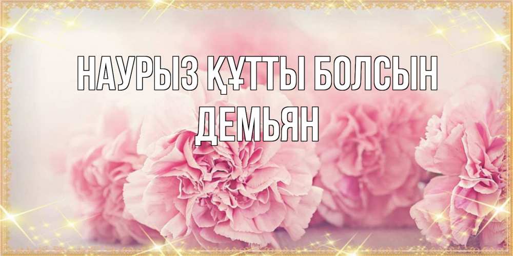 Открытка на каждый день с именем, Демьян Наурыз құтты болсын розовые цветы на международный женский день Прикольная открытка с пожеланием онлайн скачать бесплатно 