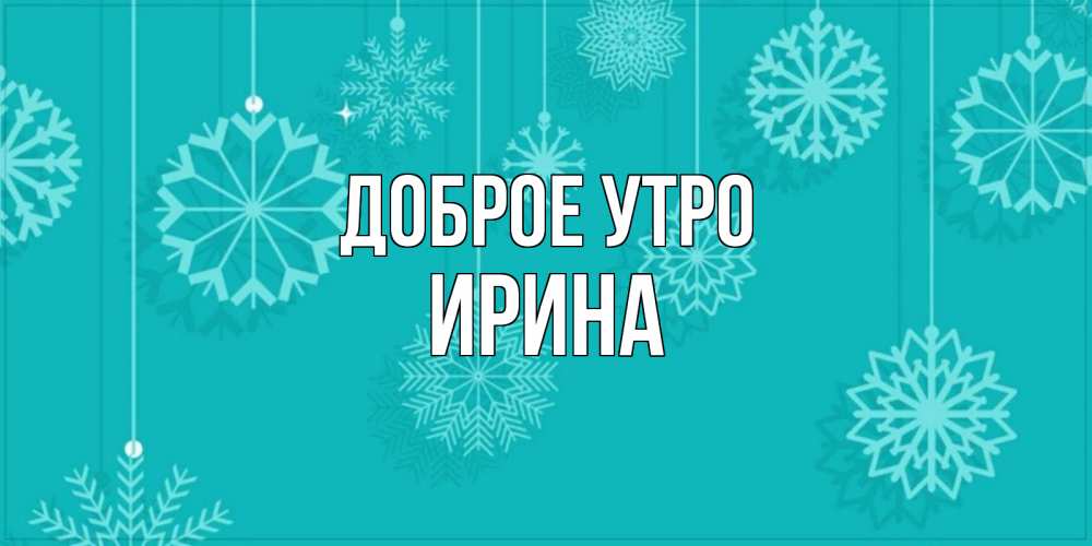 Открытка на каждый день с именем, Ирина Доброе утро открытка со снежинками Прикольная открытка с пожеланием онлайн скачать бесплатно 