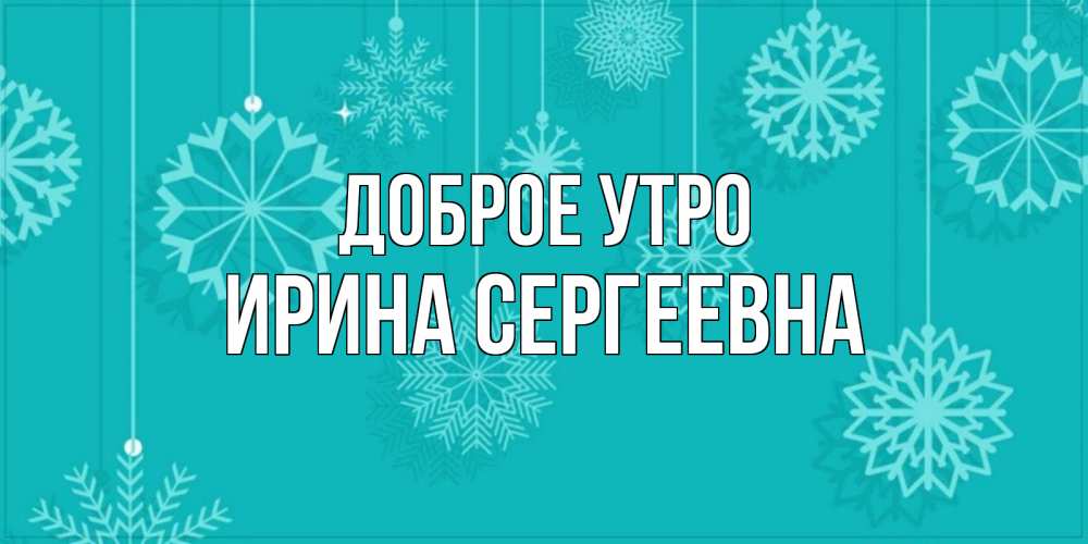 Открытка на каждый день с именем, Ирина-Сергеевна Доброе утро открытка со снежинками Прикольная открытка с пожеланием онлайн скачать бесплатно 