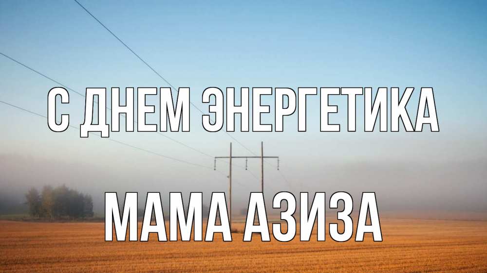 Открытка на каждый день с именем, Мама-Азиза С днем энергетика ЛЭП столбы Прикольная открытка с пожеланием онлайн скачать бесплатно 