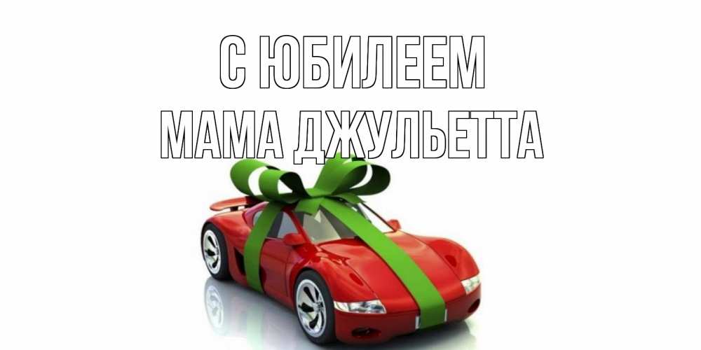 Открытка на каждый день с именем, Мама-Джульетта С юбилеем машина, бантик Прикольная открытка с пожеланием онлайн скачать бесплатно 