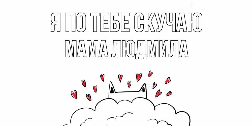 Открытка на каждый день с именем, Мама-Людмила Я по тебе скучаю котик скучает по тебе очень с сердечками Прикольная открытка с пожеланием онлайн скачать бесплатно 
