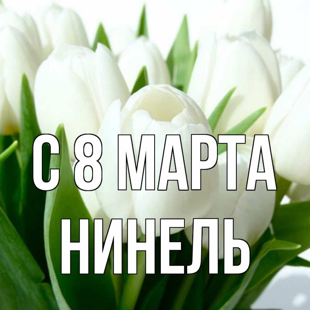Открытка на каждый день с именем, Нинель С 8 МАРТА цветы Прикольная открытка с пожеланием онлайн скачать бесплатно 