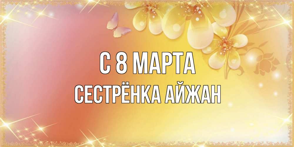 Открытка на каждый день с именем, Сестрёнка-Айжан С 8 МАРТА бесплатные открытки на международный женский день Прикольная открытка с пожеланием онлайн скачать бесплатно 
