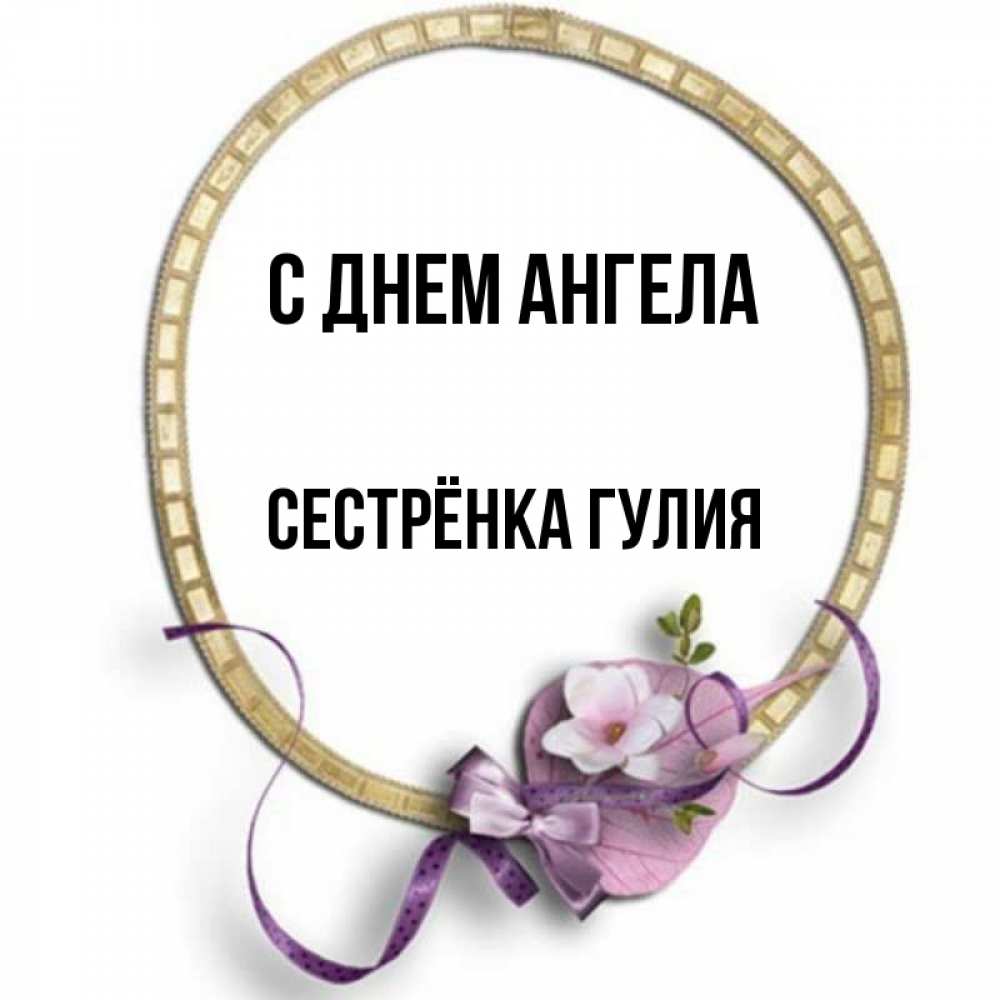 Открытка на каждый день с именем, Сестрёнка-Гулия С днем ангела золотая рамочка Прикольная открытка с пожеланием онлайн скачать бесплатно 