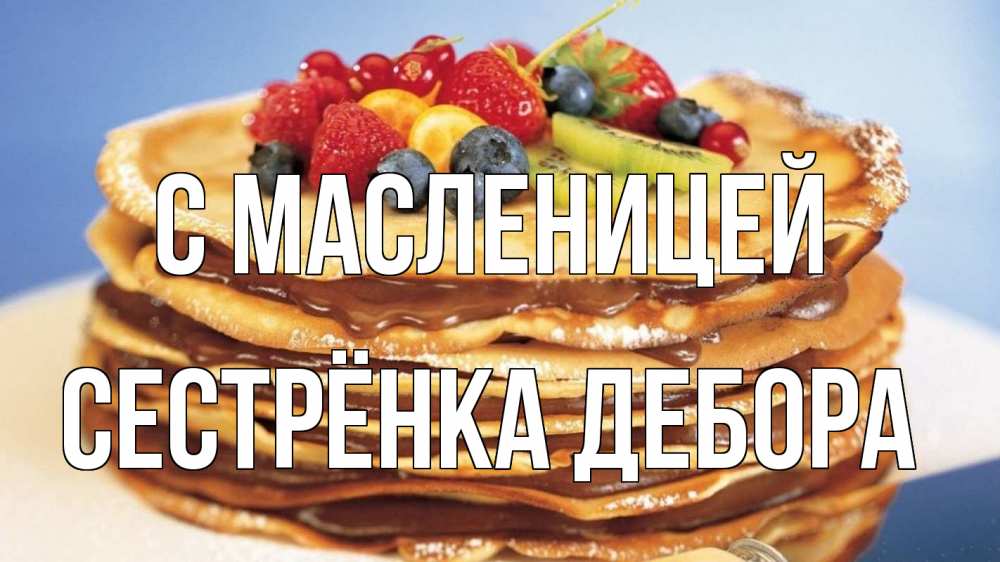 Открытка на каждый день с именем, Сестрёнка-Дебора С масленицей торт, блины, ягоды Прикольная открытка с пожеланием онлайн скачать бесплатно 