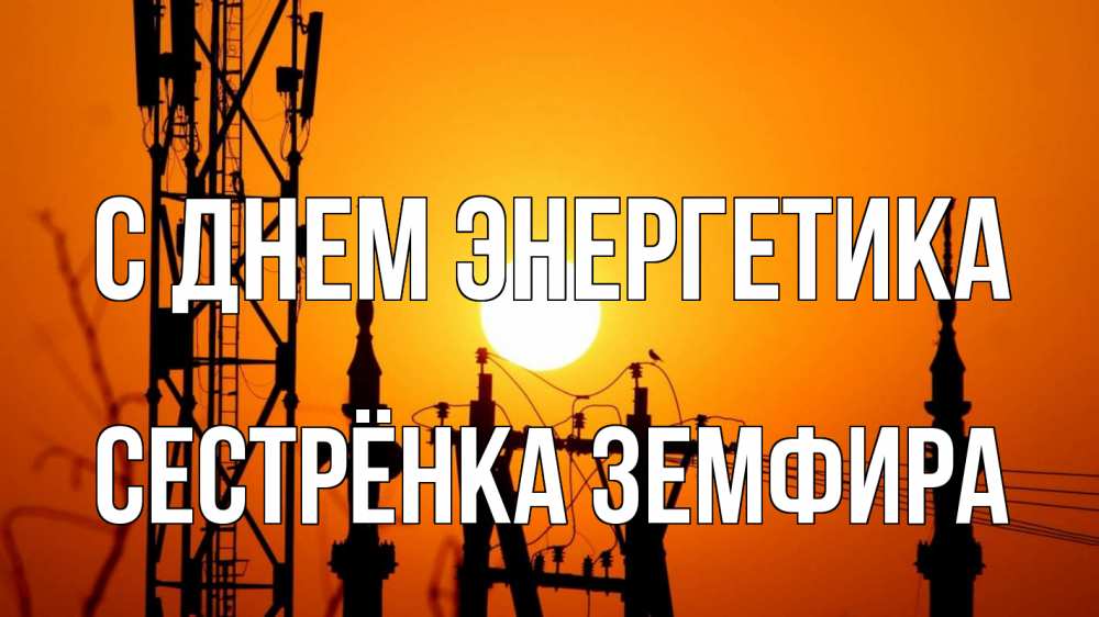 Открытка на каждый день с именем, Сестрёнка-Земфира С днем энергетика закат,  электроэнергия, энергетик Прикольная открытка с пожеланием онлайн скачать бесплатно 