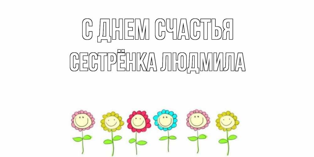Открытка на каждый день с именем, Сестрёнка-Людмила С днем счастья улыбка, цветы Прикольная открытка с пожеланием онлайн скачать бесплатно 