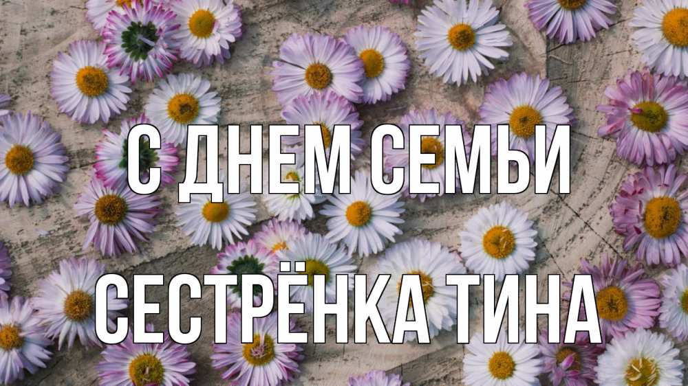 Открытка на каждый день с именем, Сестрёнка-Тина С днем семьи с днем семьи Прикольная открытка с пожеланием онлайн скачать бесплатно 