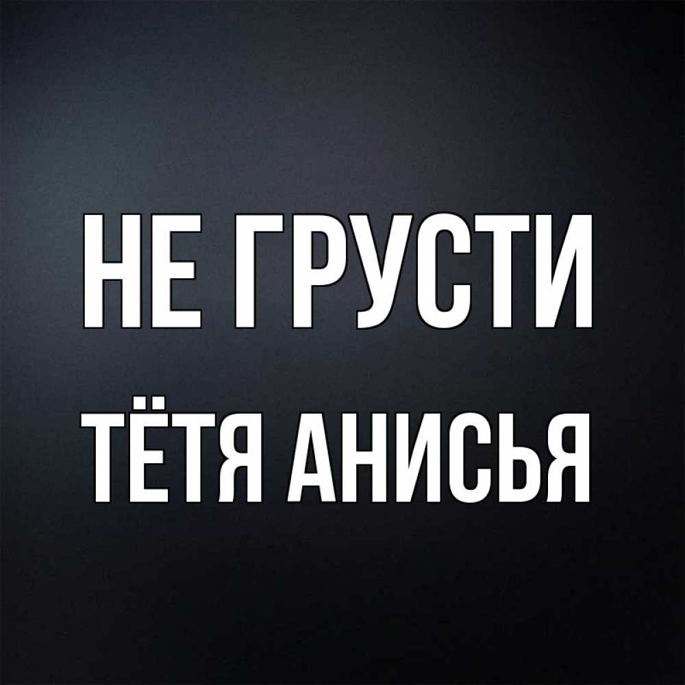 Открытка на каждый день с именем, Тётя-Анисья Не грусти Градиент серый Прикольная открытка с пожеланием онлайн скачать бесплатно 