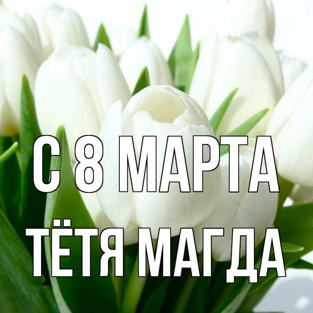 Открытка на каждый день с именем, Тётя-Магда С 8 марта цветы Прикольная открытка с пожеланием онлайн скачать бесплатно 