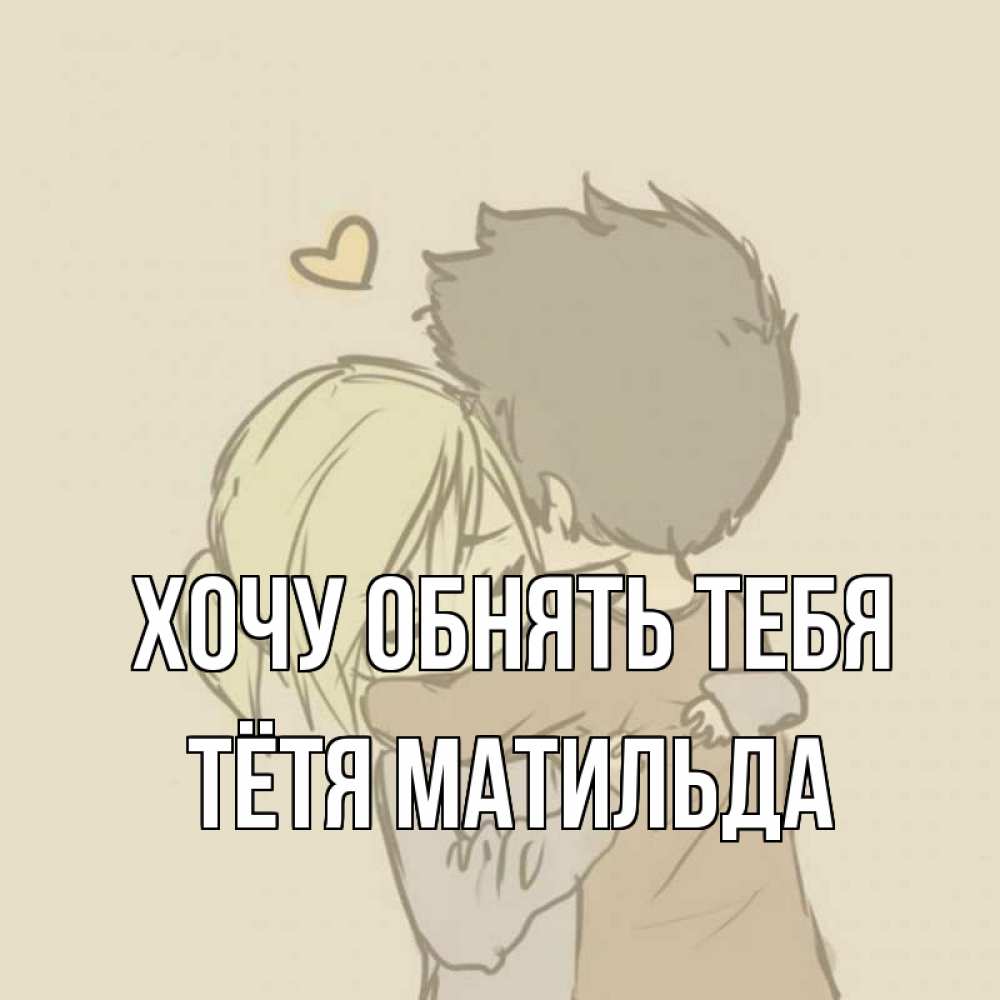 Открытка на каждый день с именем, Тётя-Матильда Хочу обнять тебя с сердечком рисунок Прикольная открытка с пожеланием онлайн скачать бесплатно 