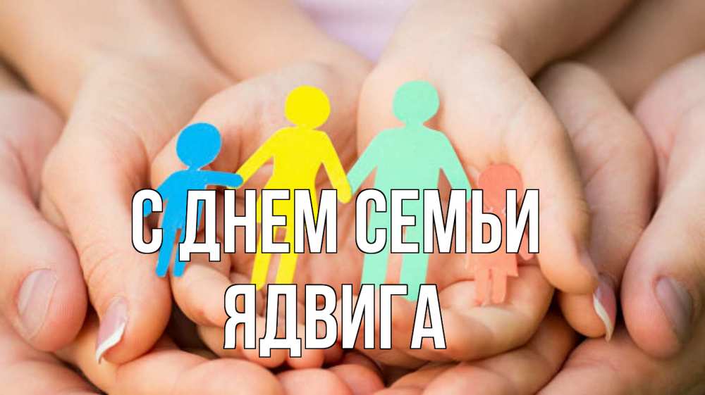 Открытка на каждый день с именем, Ядвига С днем семьи Руки, бумага, семья Прикольная открытка с пожеланием онлайн скачать бесплатно 