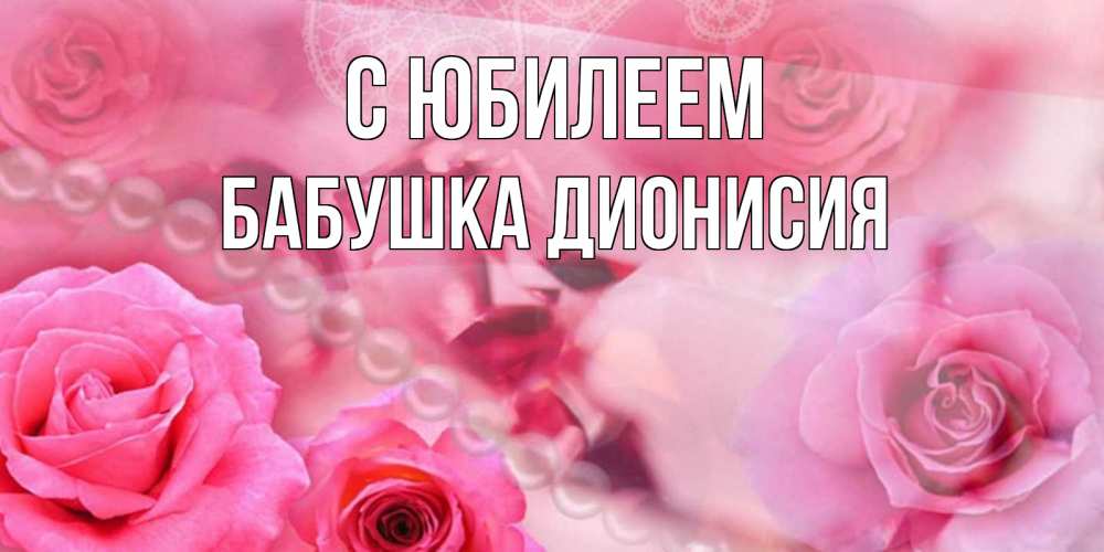 Открытка на каждый день с именем, Бабушка-Дионисия С юбилеем открытка с розами и жемчугом Прикольная открытка с пожеланием онлайн скачать бесплатно 