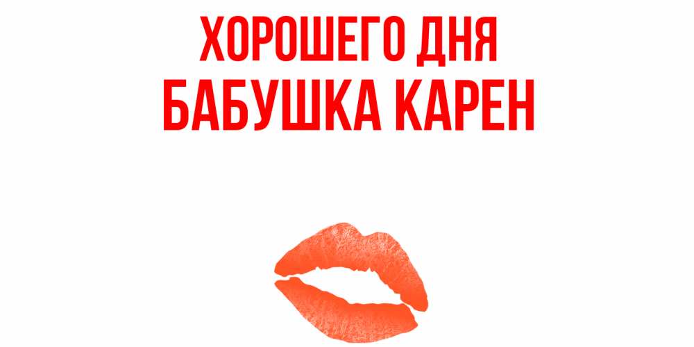 Открытка на каждый день с именем, Бабушка-Карен Хорошего дня удачного дня с поцелуем Прикольная открытка с пожеланием онлайн скачать бесплатно 