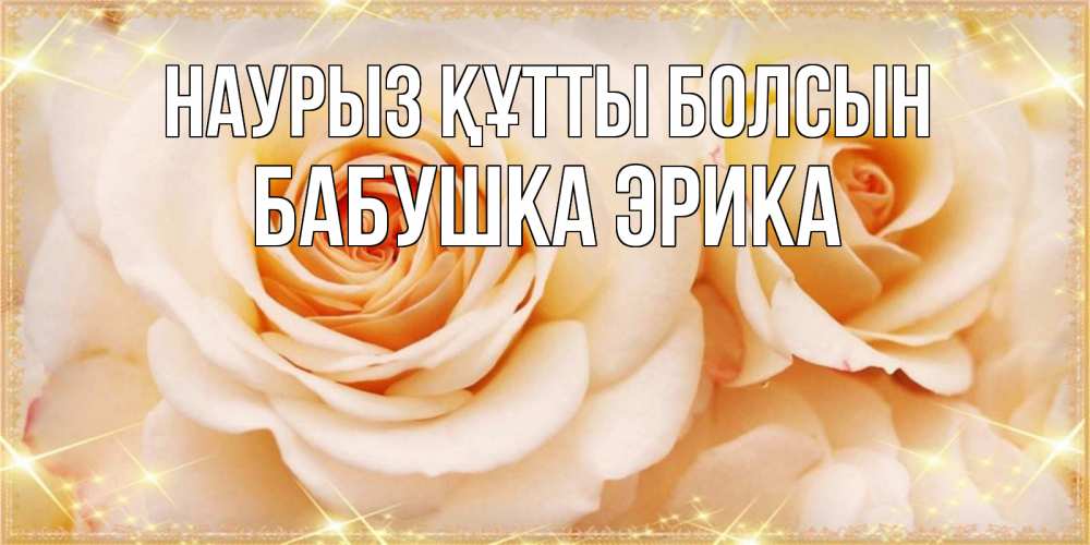 Открытка на каждый день с именем, Бабушка-Эрика Наурыз құтты болсын новые открытки для мамы на наурзы Прикольная открытка с пожеланием онлайн скачать бесплатно 
