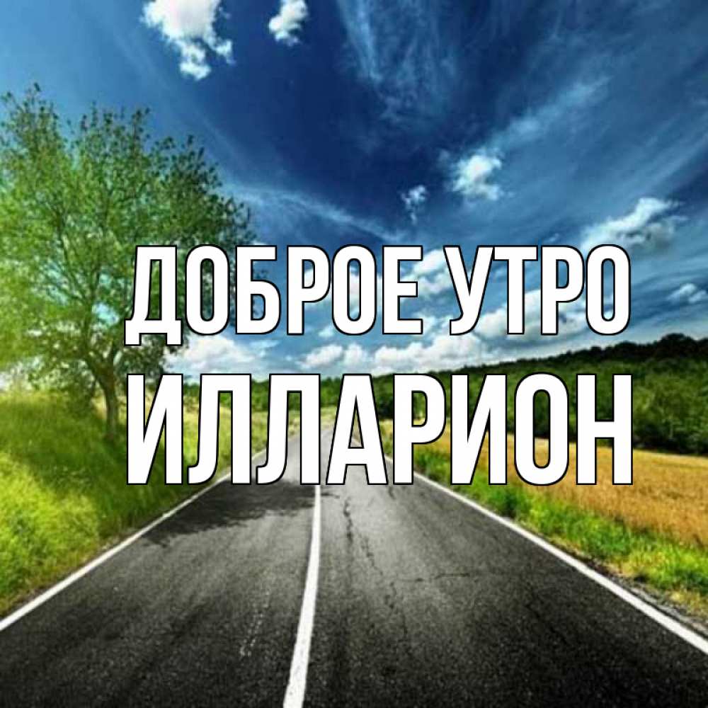 Открытка на каждый день с именем, Илларион Доброе утро дорога и небо Прикольная открытка с пожеланием онлайн скачать бесплатно 