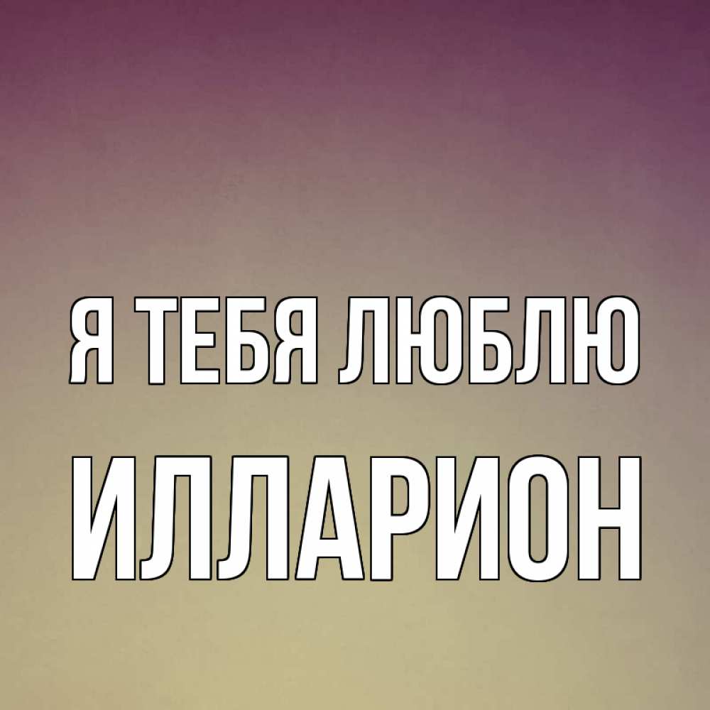 Открытка на каждый день с именем, Илларион Я тебя люблю для любимой Прикольная открытка с пожеланием онлайн скачать бесплатно 
