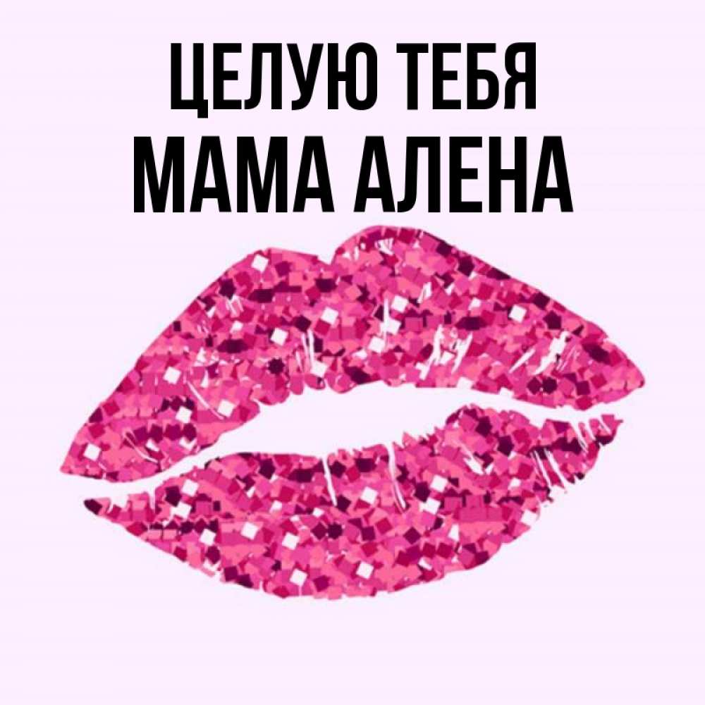 Открытка на каждый день с именем, Мама-Алена Целую тебя открытка с женскими губами и поцелуем для парня Прикольная открытка с пожеланием онлайн скачать бесплатно 