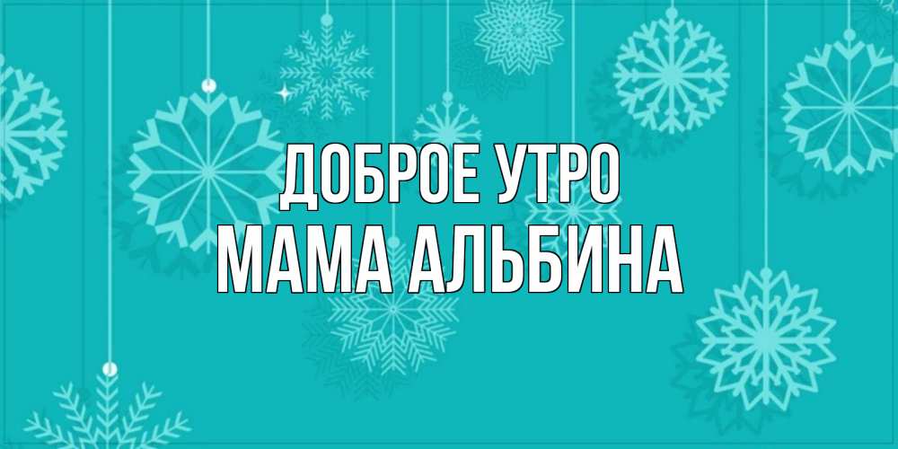 Открытка на каждый день с именем, Мама-Альбина Доброе утро открытка со снежинками Прикольная открытка с пожеланием онлайн скачать бесплатно 