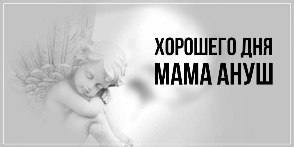 Открытка на каждый день с именем, Мама-Ануш Хорошего дня ангел Прикольная открытка с пожеланием онлайн скачать бесплатно 