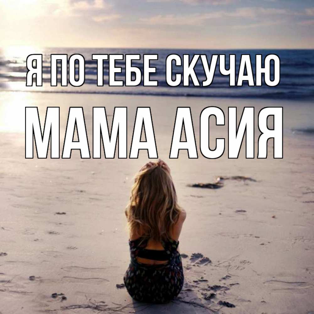 Открытка на каждый день с именем, Мама-Асия Я по тебе скучаю тебя 1 Прикольная открытка с пожеланием онлайн скачать бесплатно 