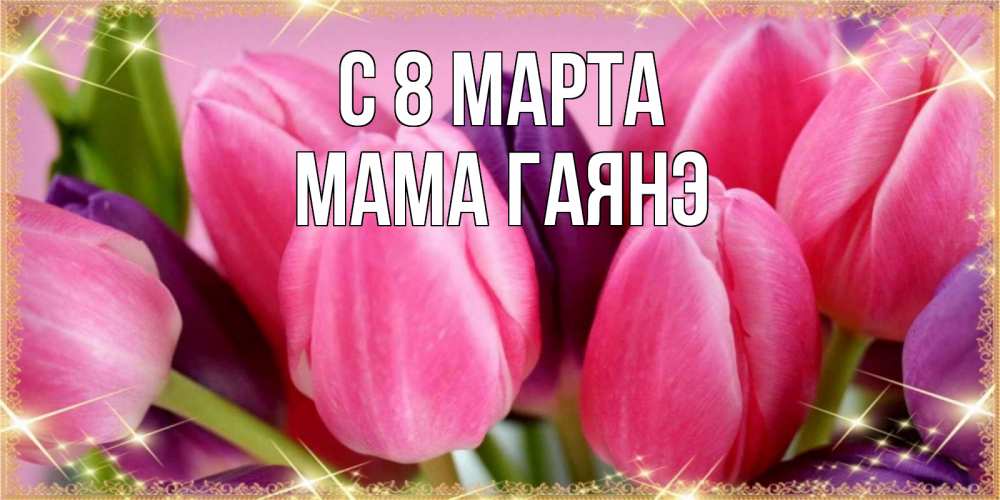 Открытка на каждый день с именем, Мама-Гаянэ С 8 МАРТА тюльпаны для женщины на международный женский день Прикольная открытка с пожеланием онлайн скачать бесплатно 