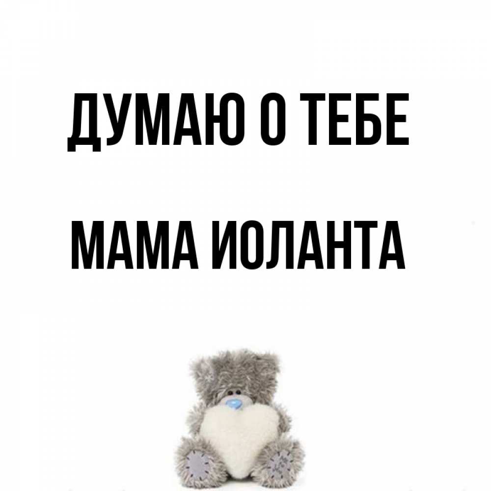 Открытка на каждый день с именем, Мама-Иоланта Думаю о тебе тедди с сердечком для любимой Прикольная открытка с пожеланием онлайн скачать бесплатно 