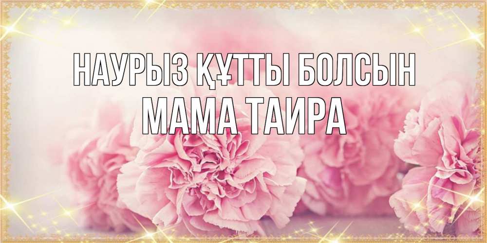 Открытка на каждый день с именем, Мама-Таира Наурыз құтты болсын розовые цветы на международный женский день Прикольная открытка с пожеланием онлайн скачать бесплатно 