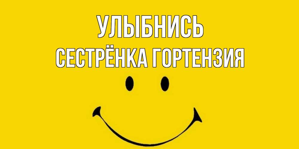 Открытка на каждый день с именем, Сестрёнка-Гортензия Улыбнись радость и улыбка Прикольная открытка с пожеланием онлайн скачать бесплатно 