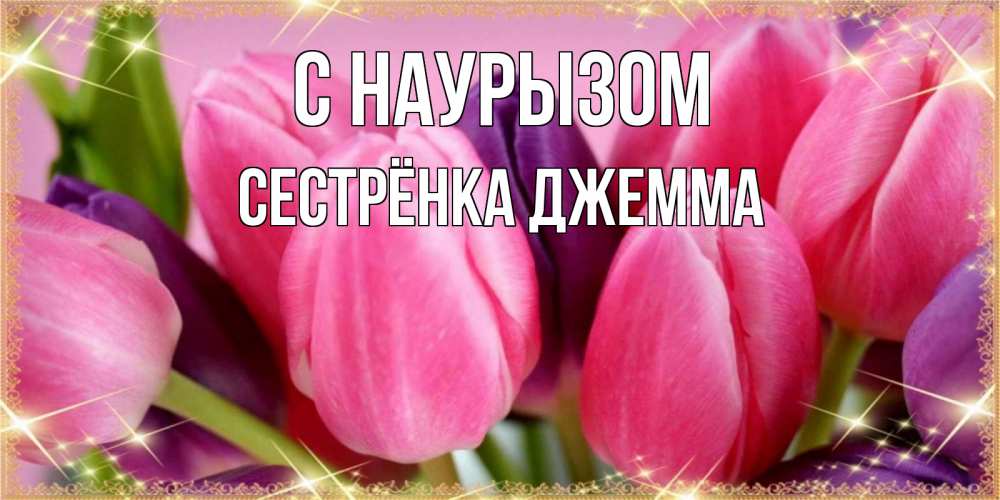 Открытка на каждый день с именем, Сестрёнка-Джемма С наурызом тюльпаны для женщины на праздник весны наурыз Прикольная открытка с пожеланием онлайн скачать бесплатно 