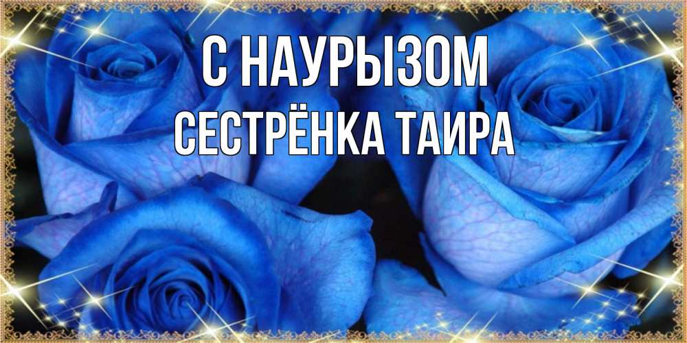 Открытка на каждый день с именем, Сестрёнка-Таира С наурызом красивые розы для милых дам на международный праздник весны наурыз Прикольная открытка с пожеланием онлайн скачать бесплатно 