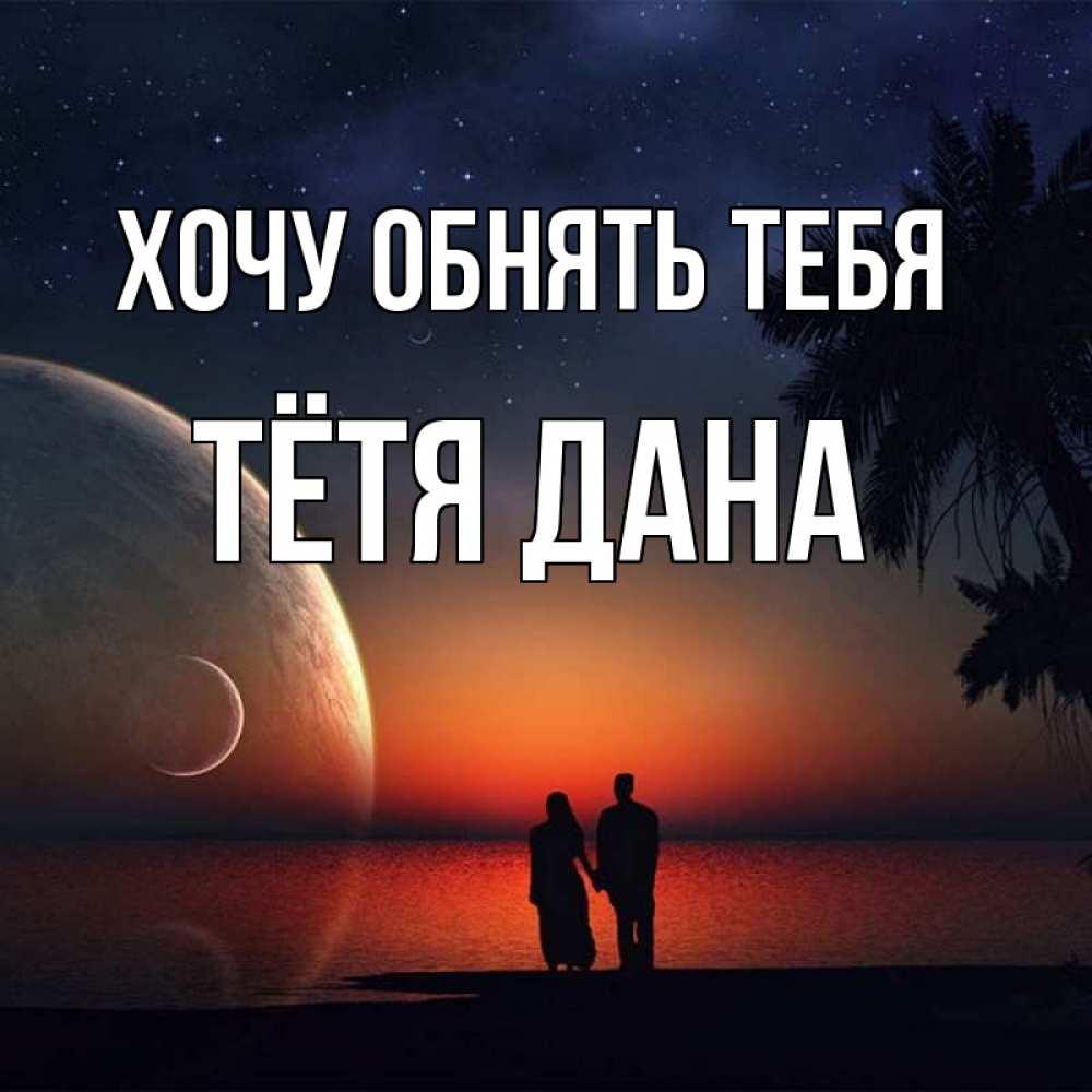 Открытка на каждый день с именем, Тётя-Дана Хочу обнять тебя восход спутников Прикольная открытка с пожеланием онлайн скачать бесплатно 