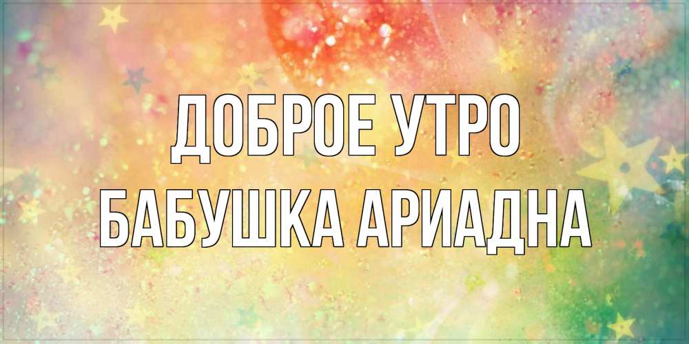Открытка на каждый день с именем, Бабушка-Ариадна Доброе утро красивая открытка с пожеланиями добрейшего утра Прикольная открытка с пожеланием онлайн скачать бесплатно 