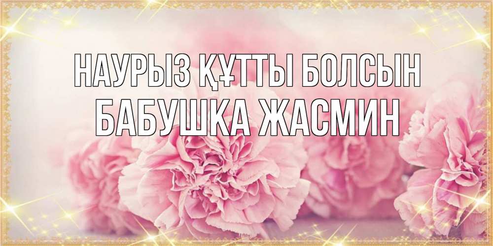 Открытка на каждый день с именем, Бабушка-Жасмин Наурыз құтты болсын розовые цветы на международный женский день Прикольная открытка с пожеланием онлайн скачать бесплатно 