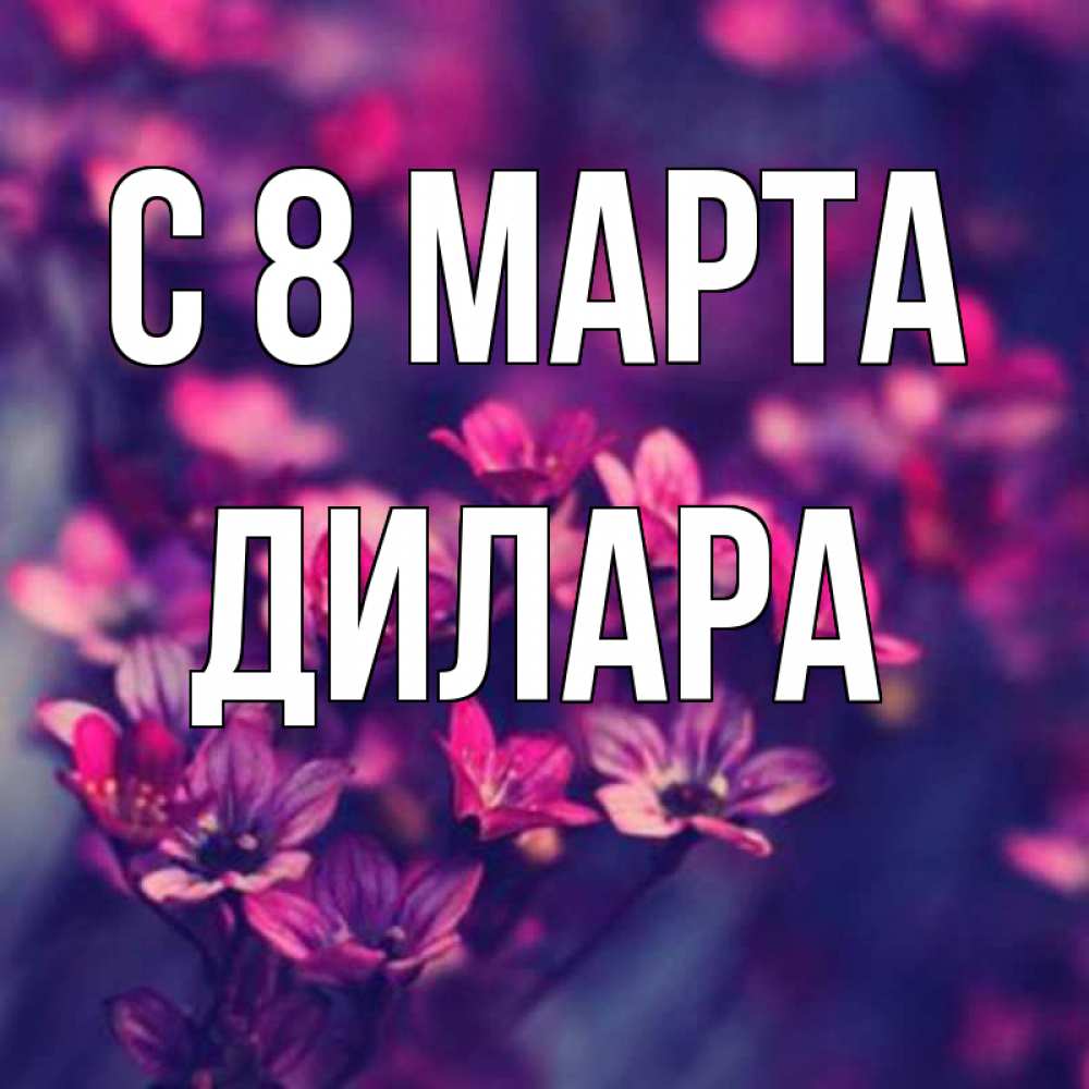 Открытка на каждый день с именем, Дилара С 8 МАРТА небольшие цветы 1 Прикольная открытка с пожеланием онлайн скачать бесплатно 