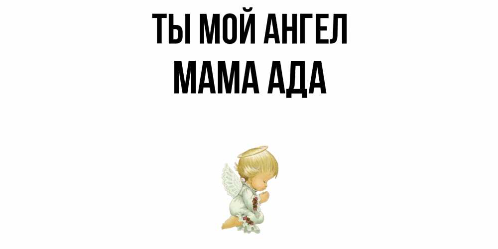 Открытка на каждый день с именем, Мама-Ада Ты мой ангел ангел Прикольная открытка с пожеланием онлайн скачать бесплатно 