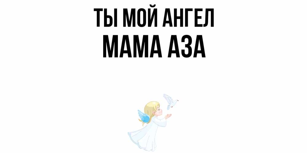 Открытка на каждый день с именем, Мама-Аза Ты мой ангел ангел, голубь Прикольная открытка с пожеланием онлайн скачать бесплатно 