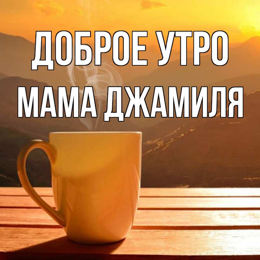 Открытка на каждый день с именем, Мама-Джамиля Доброе утро кофе в горах Прикольная открытка с пожеланием онлайн скачать бесплатно 