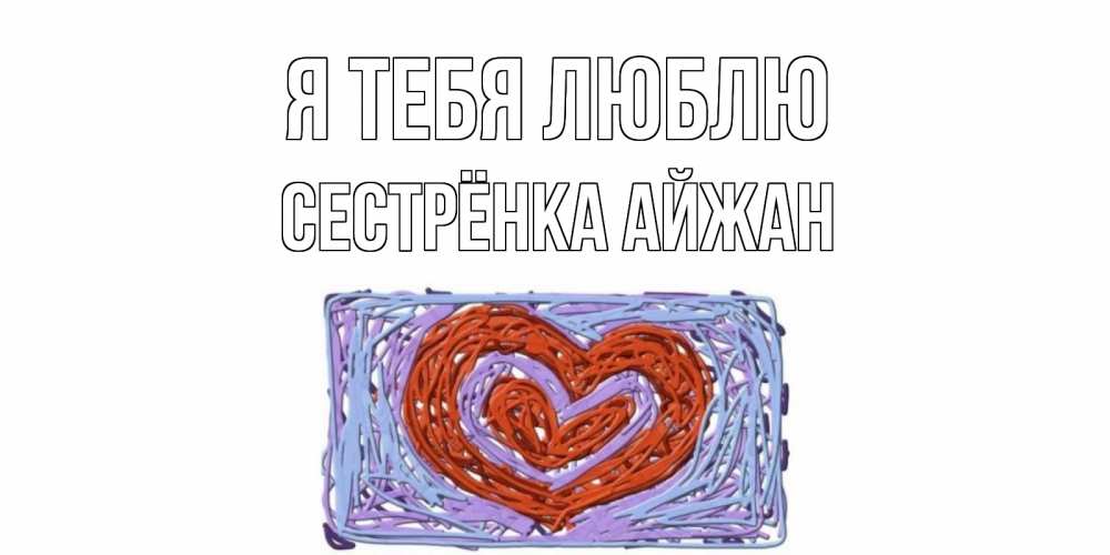 Открытка на каждый день с именем, Сестрёнка-Айжан Я тебя люблю сердце Прикольная открытка с пожеланием онлайн скачать бесплатно 