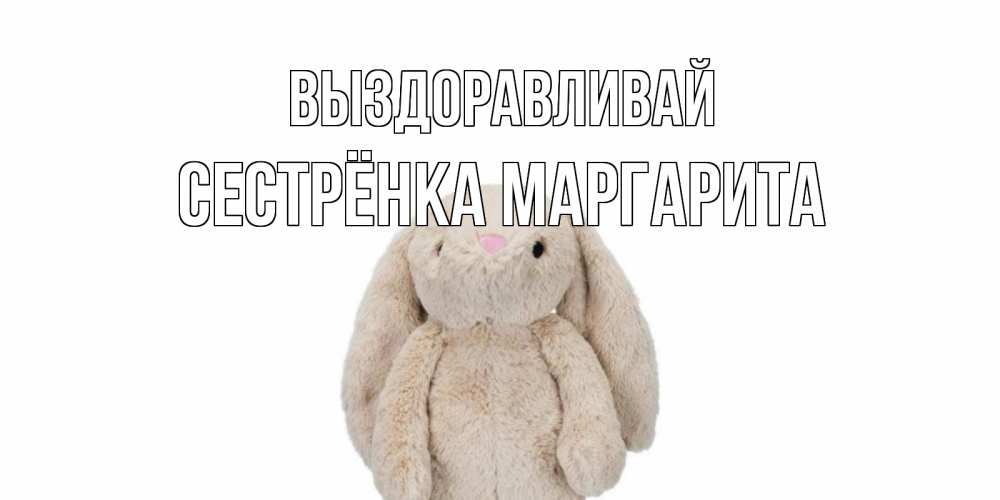 Открытка на каждый день с именем, Сестрёнка-Маргарита Выздоравливай не болей Прикольная открытка с пожеланием онлайн скачать бесплатно 