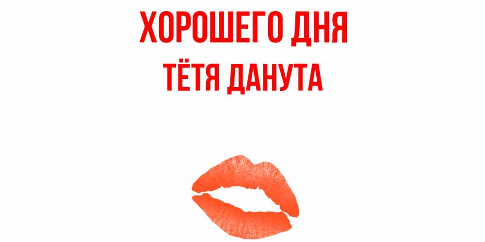 Открытка на каждый день с именем, Тётя-Данута Хорошего дня удачного дня с поцелуем Прикольная открытка с пожеланием онлайн скачать бесплатно 