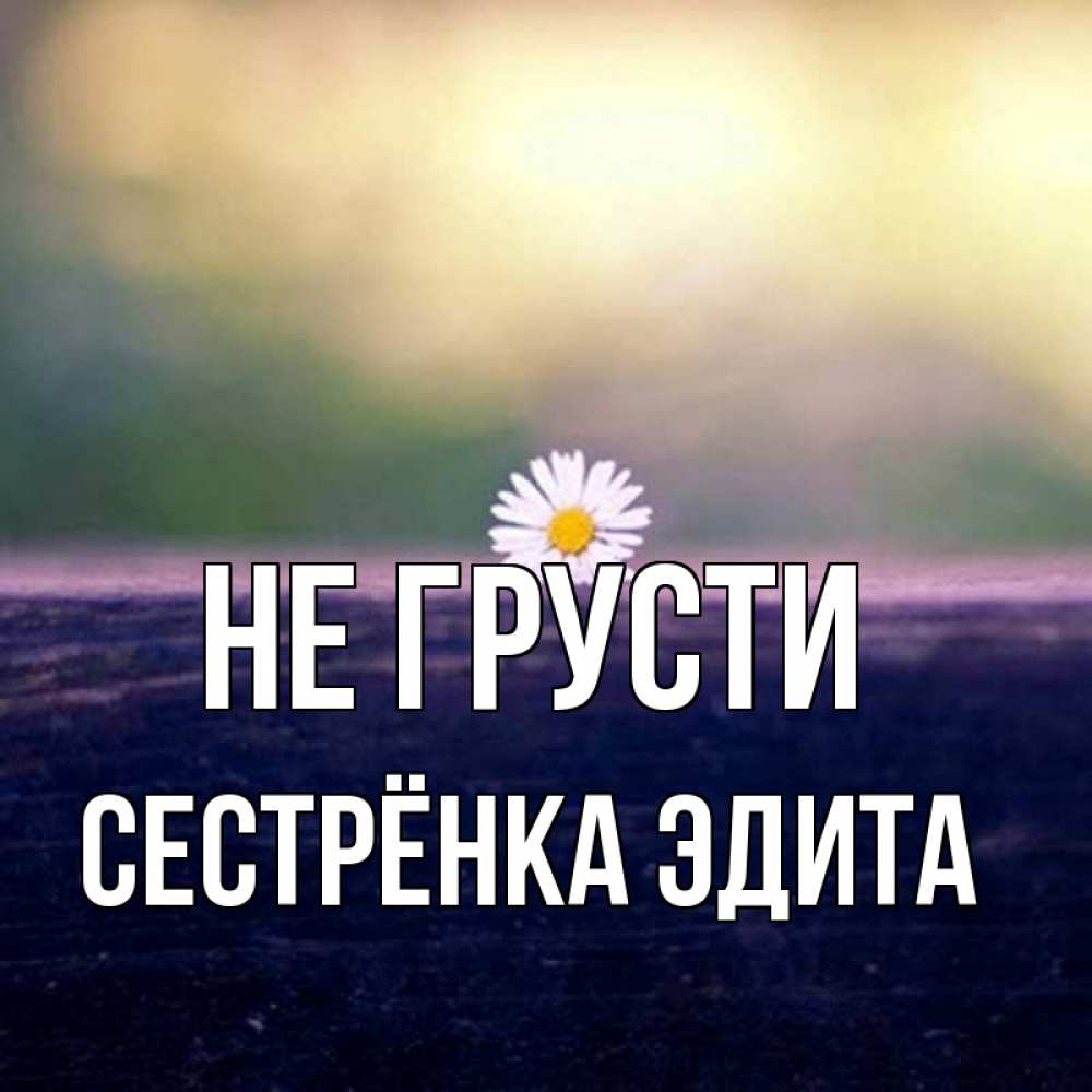 Открытка на каждый день с именем, Сестрёнка-Эдита Не грусти красота Прикольная открытка с пожеланием онлайн скачать бесплатно 
