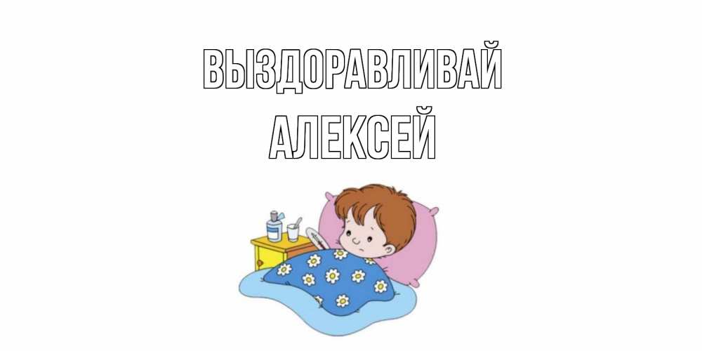 Открытка на каждый день с именем, Алексей Выздоравливай не болейте дети Прикольная открытка с пожеланием онлайн скачать бесплатно 